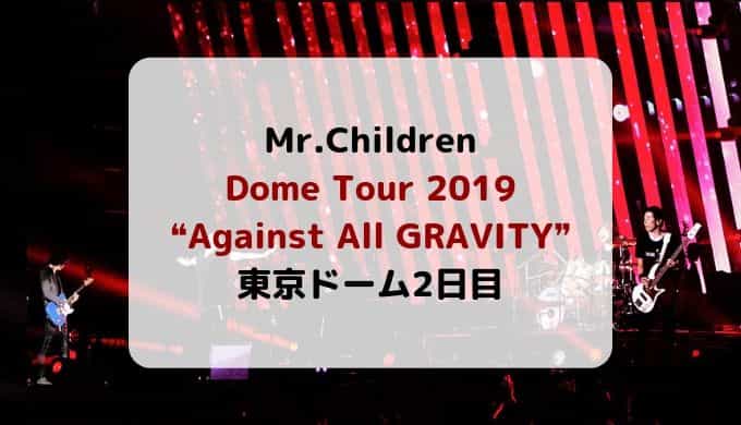 セトリ 感想 Mr Children ミスチル ライブ 東京ドーム2日目 Dometour2019 Against All Gravity いたるブログ