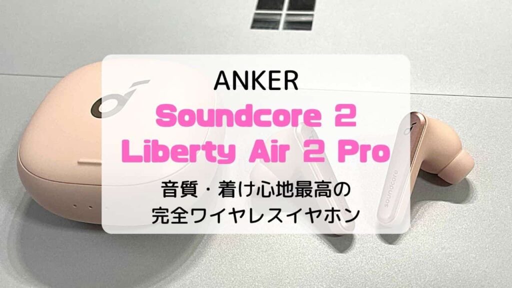 【レビュー】Anker Soundcore Liberty Air 2 Pro／音質・着け心地最高の完全ワイヤレスイヤホン