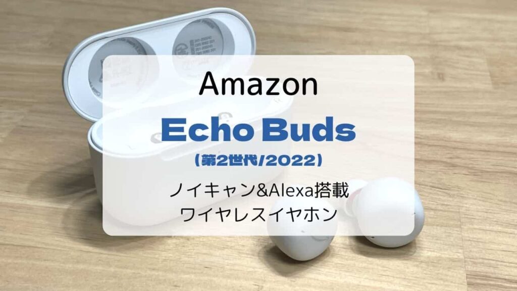【レビュー】Echo Buds（第2世代/2022）ノイキャン&Alexa搭載ワイヤレスイヤホン