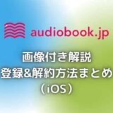 audiobook.jpの登録&解約方法と注意点を画像付きで解説
