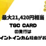 【最大21,420円相当】TGC CARDを発行するなら今！ポイントインカム経由がお得（3月14日まで）【PR】