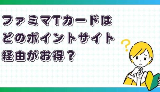 ファミマTカードはどのポイントサイト経由がお得？