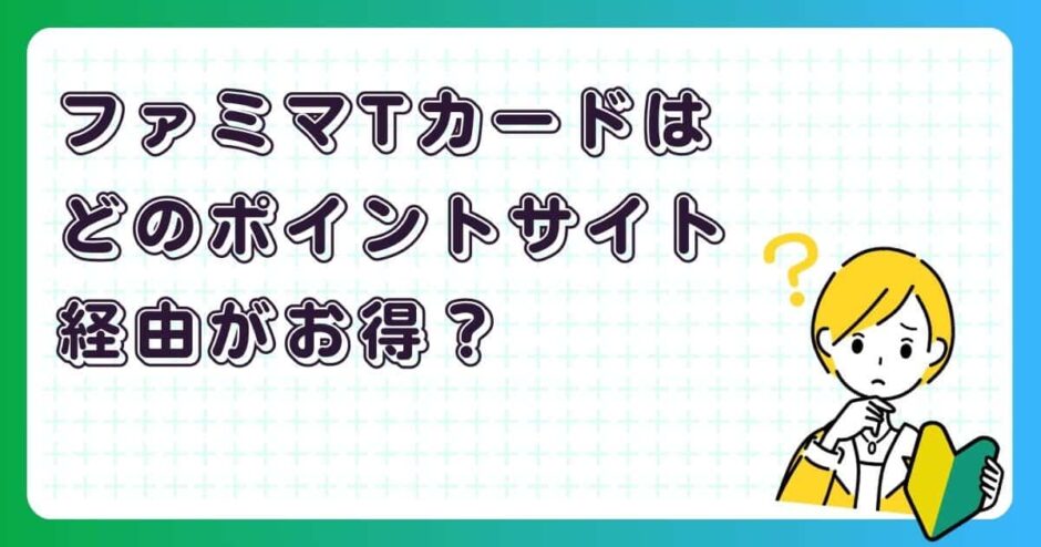 ファミマTカードはどのポイントサイト経由がお得？