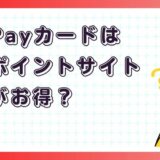 PayPayカードはどのポイントサイト経由がお得？