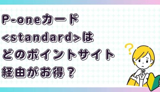 P-oneカード＜Standard＞は<standard>どのポイントサイト経由がお得？</standard>