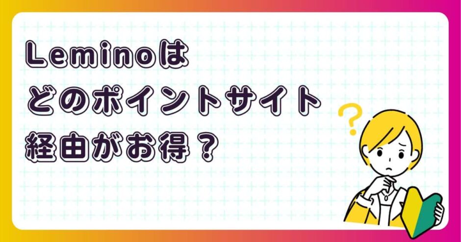 Leminoのアプリインストールはどのポイントサイト経由がお得？